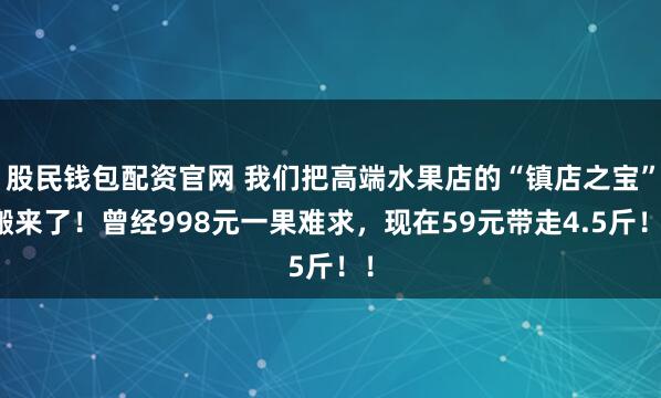 股民钱包配资官网 我们把高端水果店的“镇店之宝”搬来了！曾经998元一果难求，现在59元带走4.5斤！！