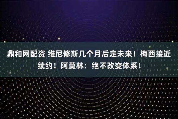 鼎和网配资 维尼修斯几个月后定未来！梅西接近续约！阿莫林：绝不改变体系！
