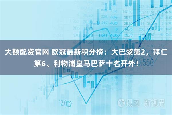 大额配资官网 欧冠最新积分榜：大巴黎第2，拜仁第6、利物浦皇马巴萨十名开外！