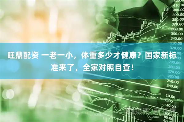 旺鼎配资 一老一小，体重多少才健康？国家新标准来了，全家对照自查！