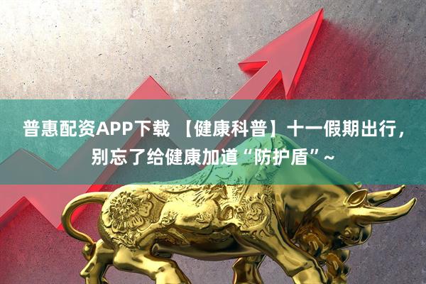 普惠配资APP下载 【健康科普】十一假期出行，别忘了给健康加道“防护盾”~