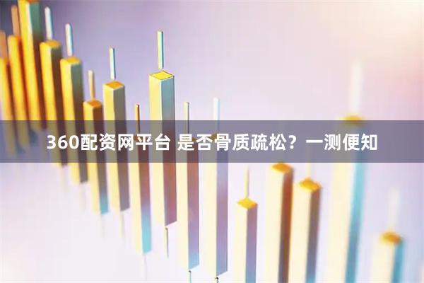 360配资网平台 是否骨质疏松？一测便知