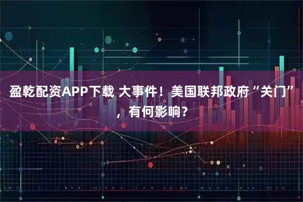 盈乾配资APP下载 大事件！美国联邦政府“关门”，有何影响？
