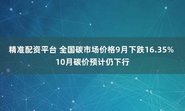 精准配资平台 全国碳市场价格9月下跌16.35% 10月碳价预计仍下行