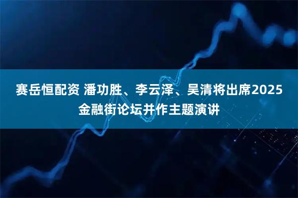 赛岳恒配资 潘功胜、李云泽、吴清将出席2025金融街论坛并作主题演讲