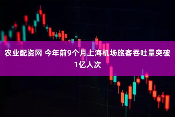 农业配资网 今年前9个月上海机场旅客吞吐量突破1亿人次
