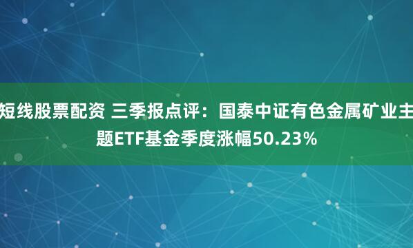 短线股票配资 三季报点评：国泰中证有色金属矿业主题ETF基金季度涨幅50.23%