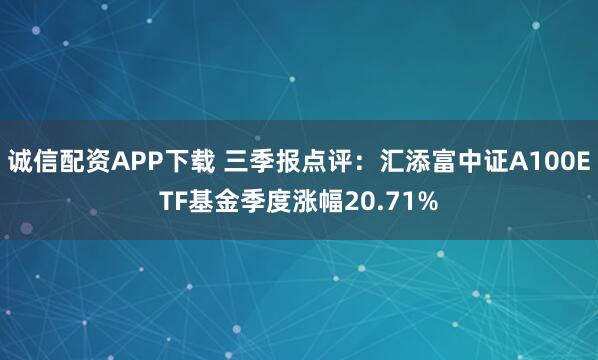 诚信配资APP下载 三季报点评：汇添富中证A100ETF基金季度涨幅20.71%