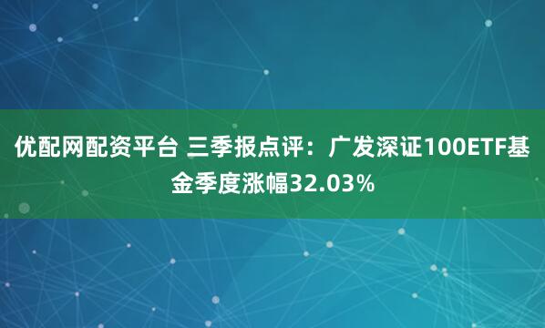 优配网配资平台 三季报点评：广发深证100ETF基金季度涨幅32.03%