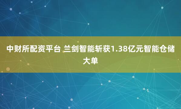 中财所配资平台 兰剑智能斩获1.38亿元智能仓储大单