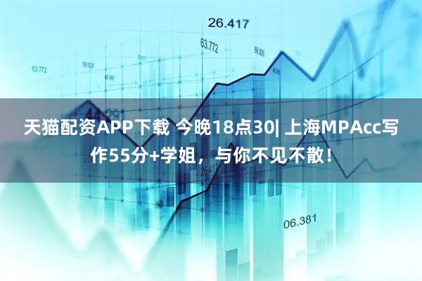 天猫配资APP下载 今晚18点30| 上海MPAcc写作55分+学姐，与你不见不散！