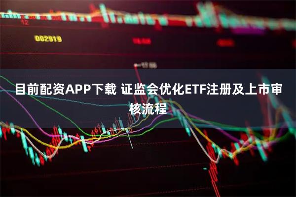 目前配资APP下载 证监会优化ETF注册及上市审核流程