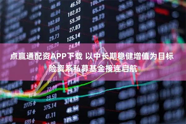 点赢通配资APP下载 以中长期稳健增值为目标 险资系私募基金接连启航