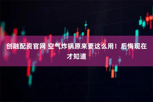 创融配资官网 空气炸锅原来要这么用！后悔现在才知道