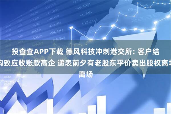 投查查APP下载 德风科技冲刺港交所: 客户结构致应收账款高企 递表前夕有老股东平价卖出股权离场