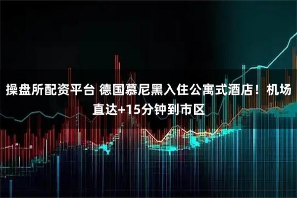 操盘所配资平台 德国慕尼黑入住公寓式酒店！机场直达+15分钟到市区