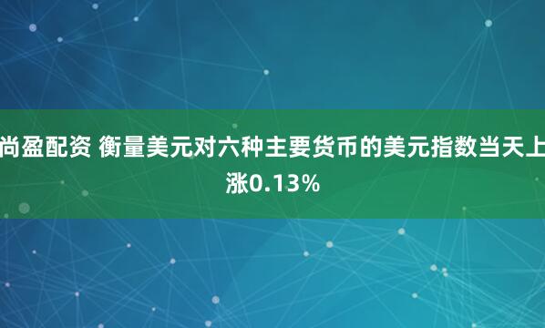 尚盈配资 衡量美元对六种主要货币的美元指数当天上涨0.13%