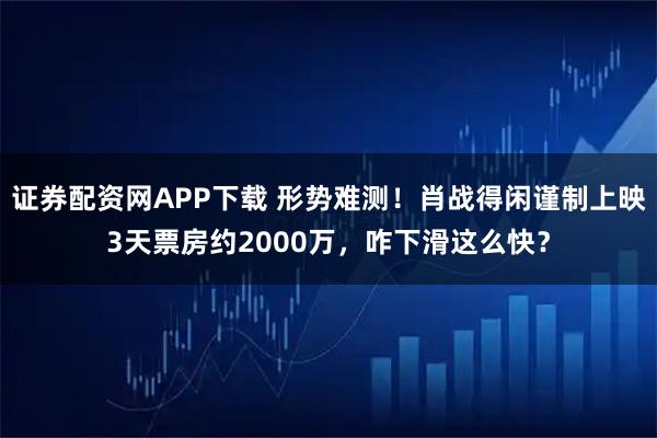 证券配资网APP下载 形势难测！肖战得闲谨制上映3天票房约2000万，咋下滑这么快？