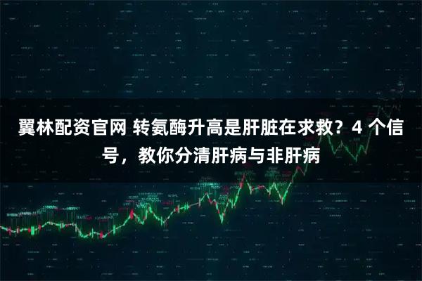 翼林配资官网 转氨酶升高是肝脏在求救？4 个信号，教你分清肝病与非肝病