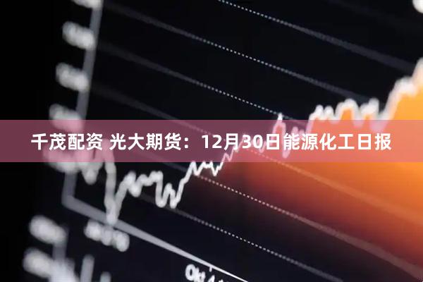 千茂配资 光大期货：12月30日能源化工日报