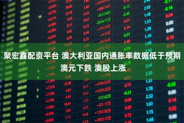 聚宏鑫配资平台 澳大利亚国内通胀率数据低于预期 澳元下跌 澳股上涨