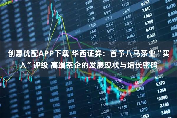 创惠优配APP下载 华西证券：首予八马茶业“买入”评级 高端茶企的发展现状与增长密码