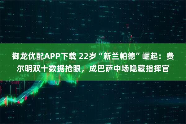 御龙优配APP下载 22岁“新兰帕德”崛起：费尔明双十数据抢眼，成巴萨中场隐藏指挥官
