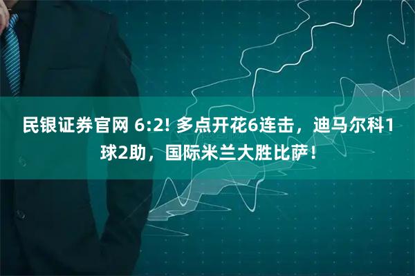 民银证券官网 6:2! 多点开花6连击，迪马尔科1球2助，国际米兰大胜比萨！