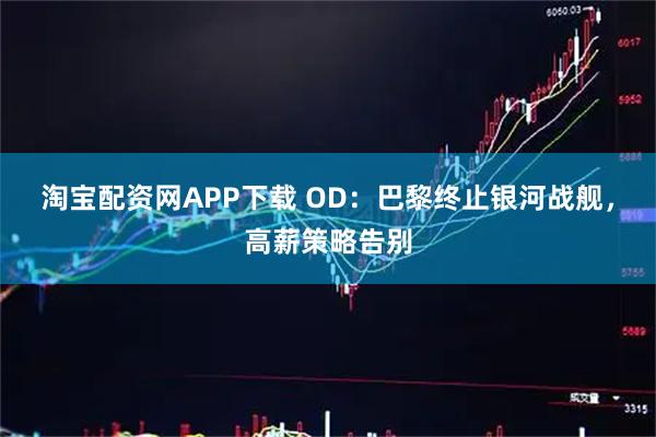 淘宝配资网APP下载 OD：巴黎终止银河战舰，高薪策略告别