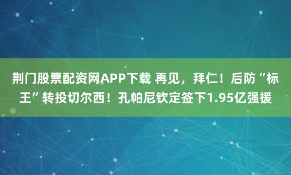荆门股票配资网APP下载 再见，拜仁！后防“标王”转投切尔西！孔帕尼钦定签下1.95亿强援
