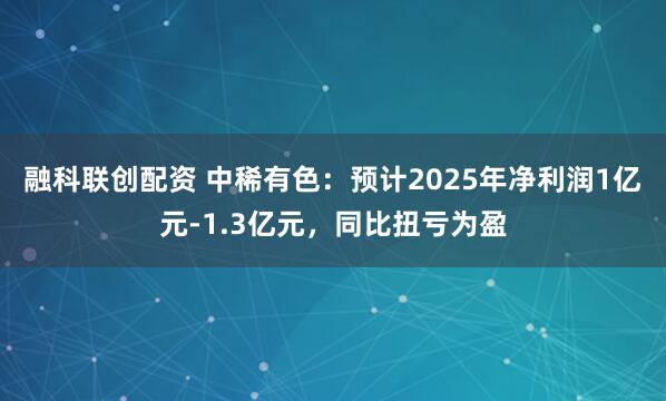 融科联创配资 中稀有色：预计2025年净利润1亿元-1.3亿元，同比扭亏为盈