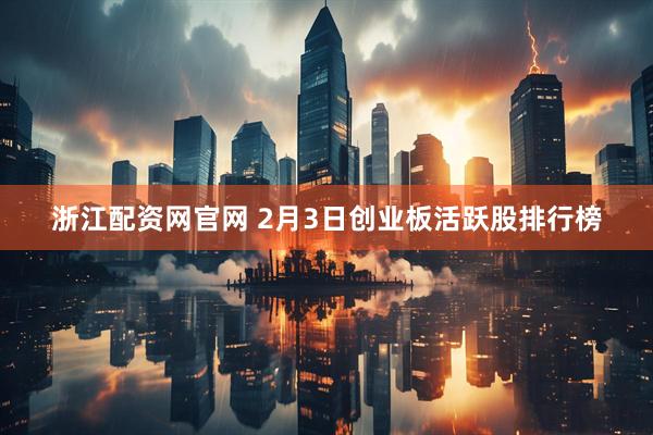 浙江配资网官网 2月3日创业板活跃股排行榜
