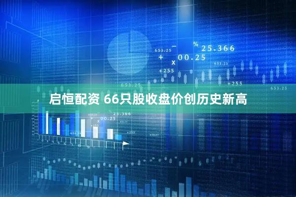启恒配资 66只股收盘价创历史新高
