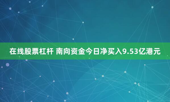 在线股票杠杆 南向资金今日净买入9.53亿港元