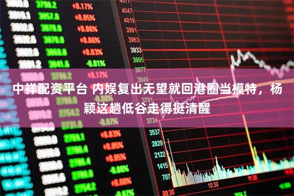 中祥配资平台 内娱复出无望就回港圈当模特，杨颖这趟低谷走得挺清醒