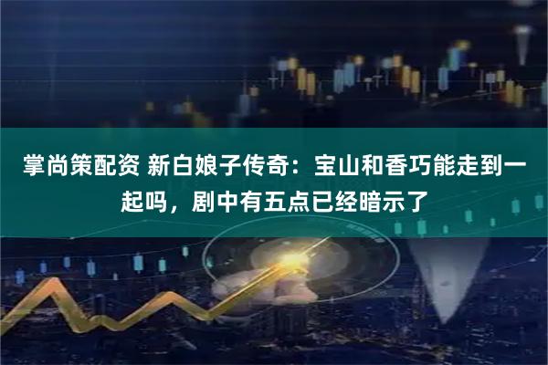 掌尚策配资 新白娘子传奇：宝山和香巧能走到一起吗，剧中有五点已经暗示了