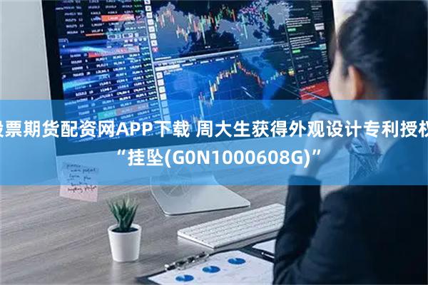 股票期货配资网APP下载 周大生获得外观设计专利授权: “挂坠(G0N1000608G)”