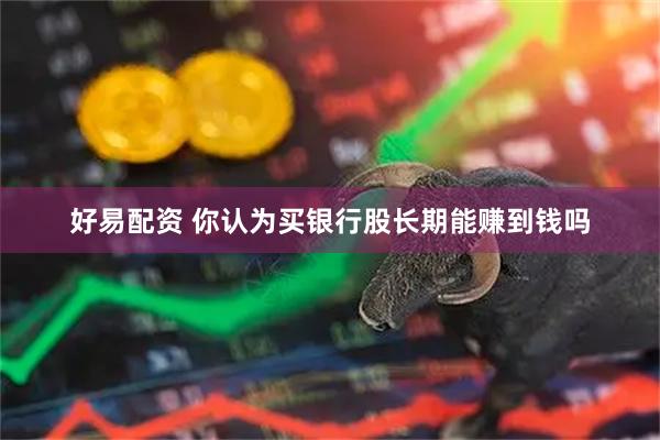 好易配资 你认为买银行股长期能赚到钱吗