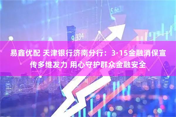易鑫优配 天津银行济南分行：3·15金融消保宣传多维发力 用心守护群众金融安全