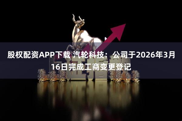 股权配资APP下载 汽轮科技：公司于2026年3月16日完成工商变更登记