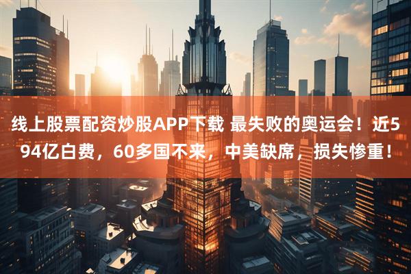 线上股票配资炒股APP下载 最失败的奥运会！近594亿白费，60多国不来，中美缺席，损失惨重！