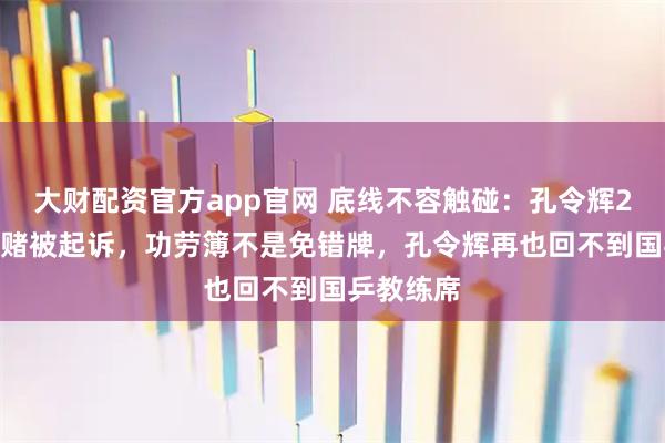 大财配资官方app官网 底线不容触碰:孔令辉2017年涉赌被起诉,功劳簿不是免错牌,孔令辉再也回不到国乒教练席