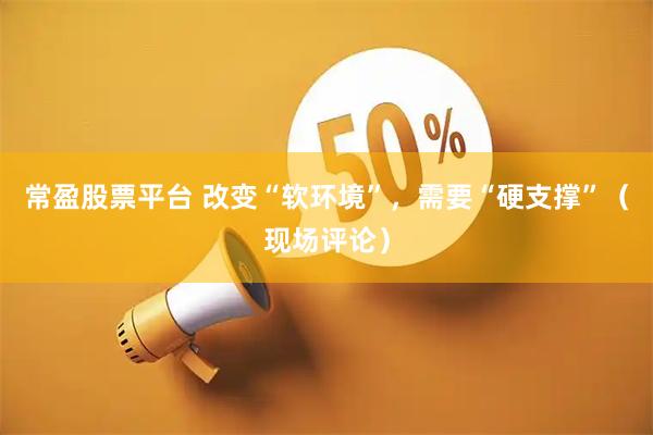 常盈股票平台 改变“软环境”，需要“硬支撑”（现场评论）