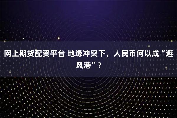 网上期货配资平台 地缘冲突下,人民币何以成“避风港”?