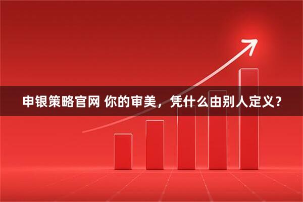 申银策略官网 你的审美，凭什么由别人定义？