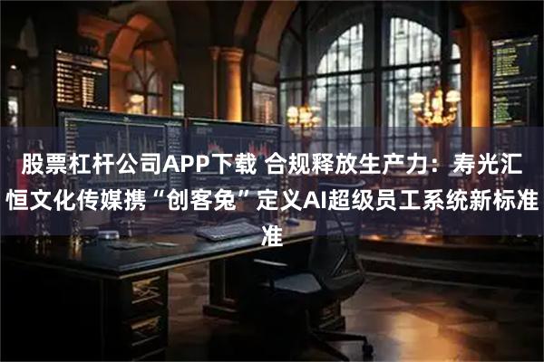 股票杠杆公司APP下载 合规释放生产力：寿光汇恒文化传媒携“创客兔”定义AI超级员工系统新标准