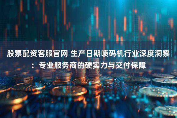 股票配资客服官网 生产日期喷码机行业深度洞察：专业服务商的硬实力与交付保障