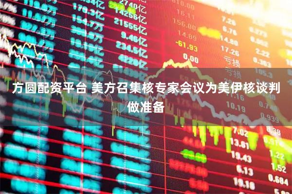 方圆配资平台 美方召集核专家会议为美伊核谈判做准备