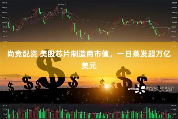 尚竞配资 美股芯片制造商市值，一日蒸发超万亿美元