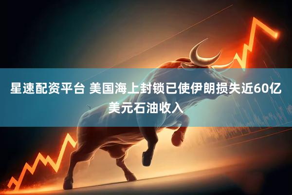 星速配资平台 美国海上封锁已使伊朗损失近60亿美元石油收入